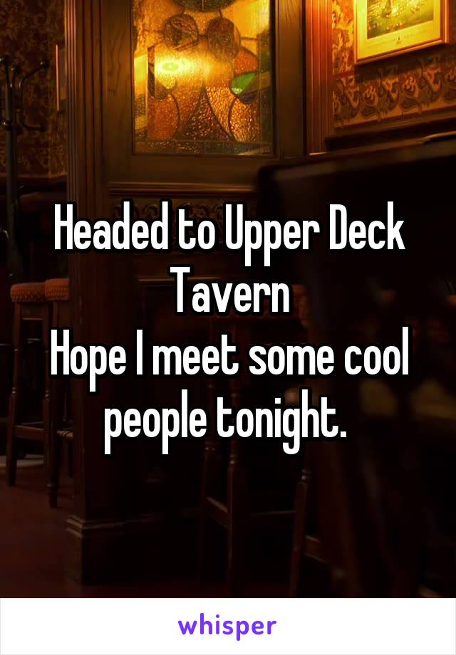 Headed to Upper Deck Tavern
Hope I meet some cool people tonight. 