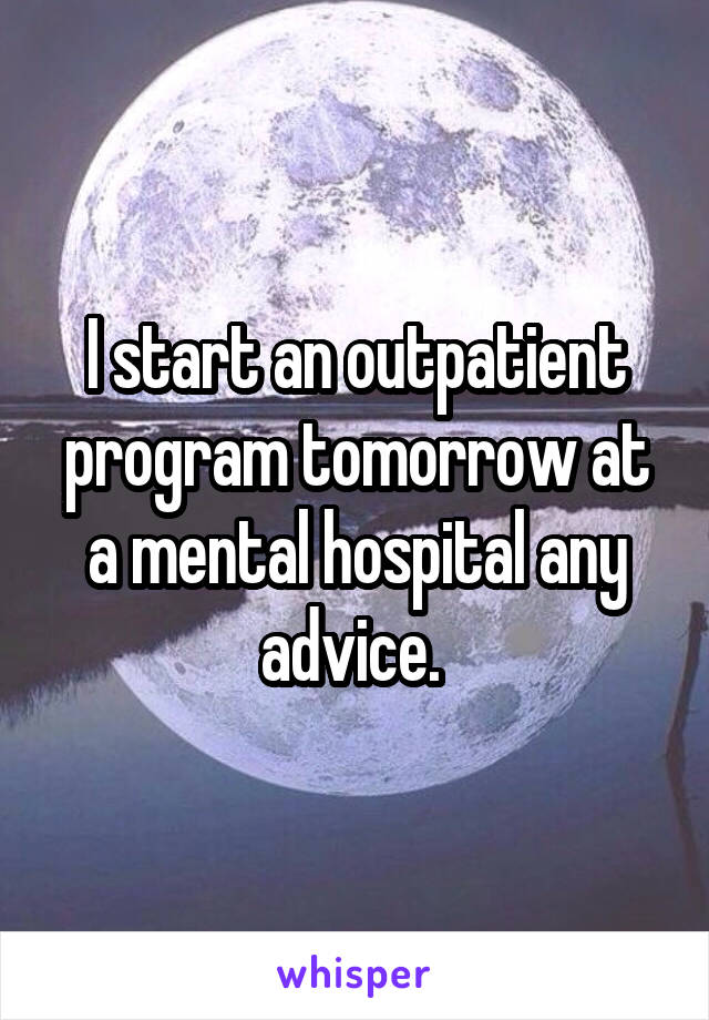 I start an outpatient program tomorrow at a mental hospital any advice. 