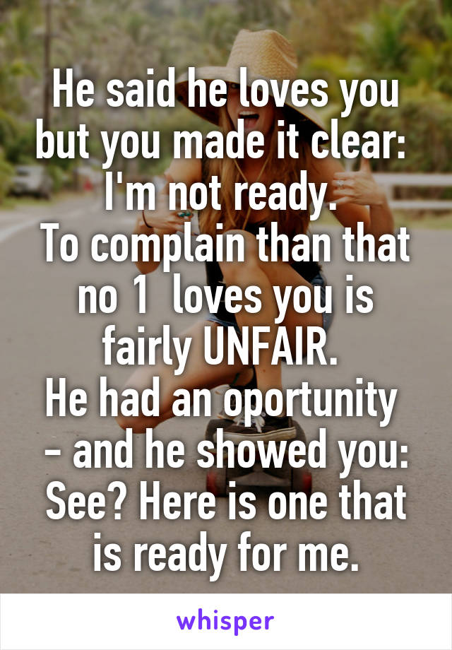 He said he loves you but you made it clear: 
I'm not ready. 
To complain than that no 1  loves you is fairly UNFAIR. 
He had an oportunity  - and he showed you: See? Here is one that is ready for me.