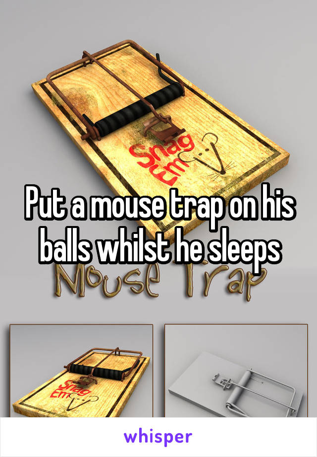 Put a mouse trap on his balls whilst he sleeps