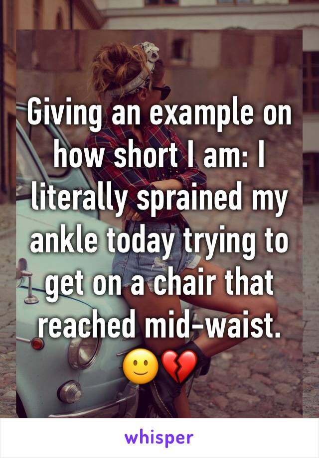 Giving an example on how short I am: I literally sprained my ankle today trying to get on a chair that reached mid-waist.  🙂💔