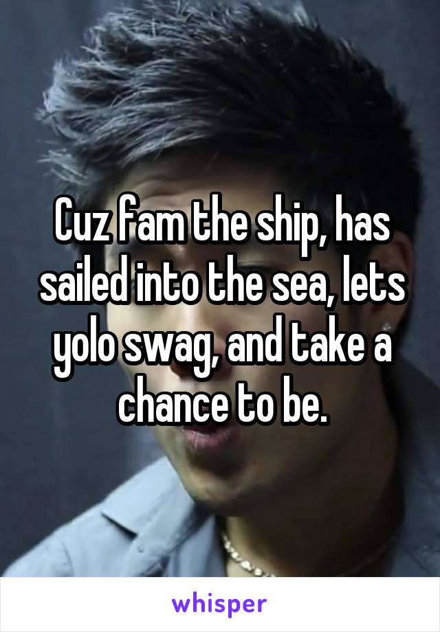 Cuz fam the ship, has sailed into the sea, lets yolo swag, and take a chance to be.