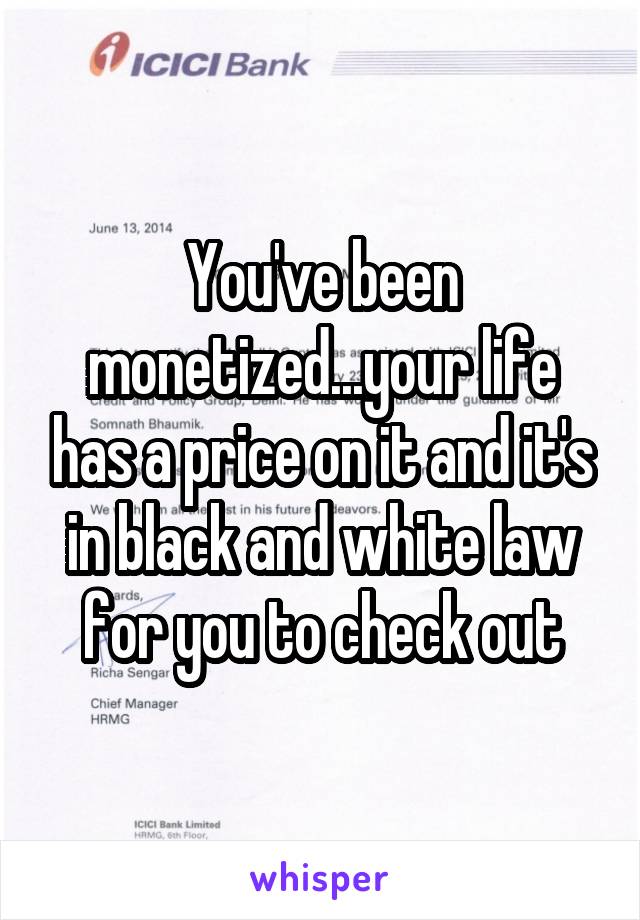 You've been monetized...your life has a price on it and it's in black and white law for you to check out