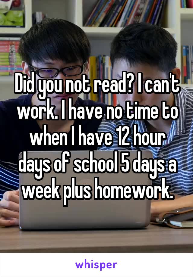 Did you not read? I can't work. I have no time to when I have 12 hour days of school 5 days a week plus homework.