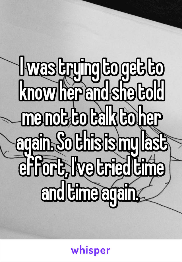 I was trying to get to know her and she told me not to talk to her again. So this is my last effort, I've tried time and time again. 