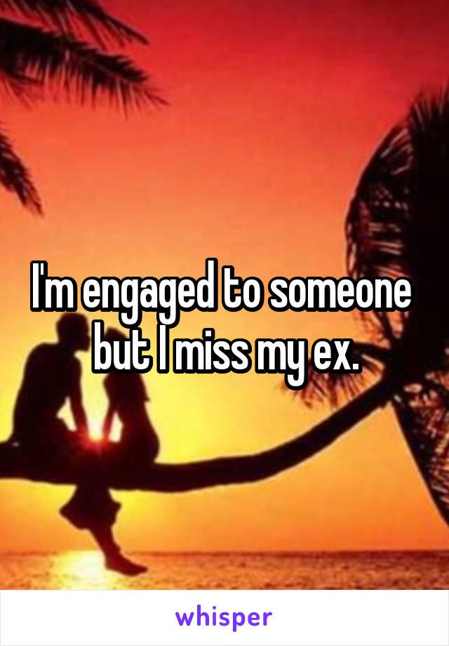 I'm engaged to someone  but I miss my ex.