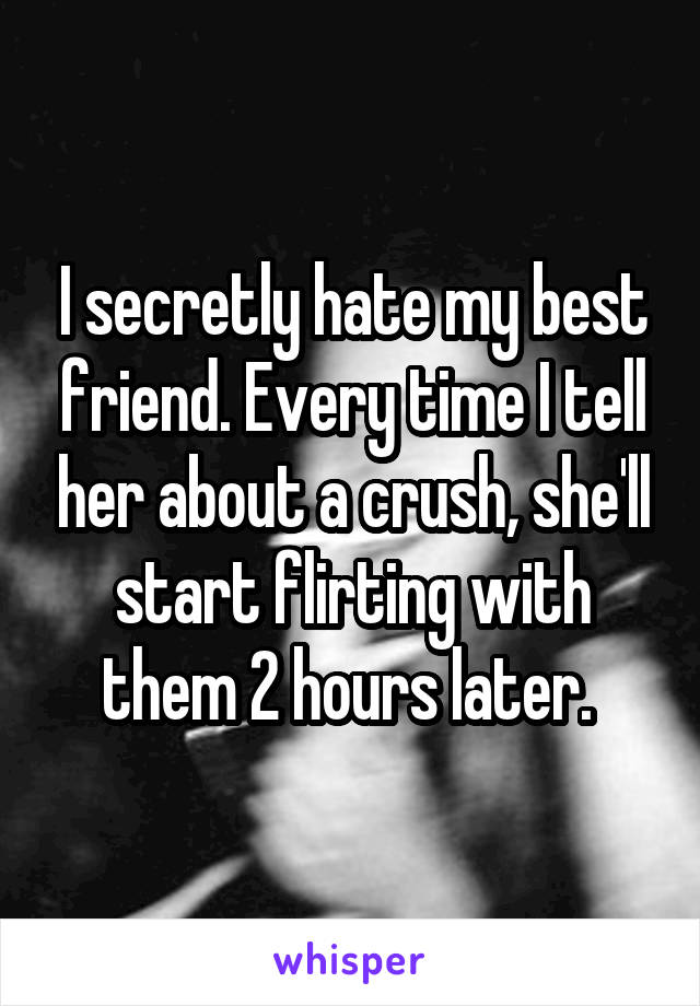 I secretly hate my best friend. Every time I tell her about a crush, she'll start flirting with them 2 hours later. 