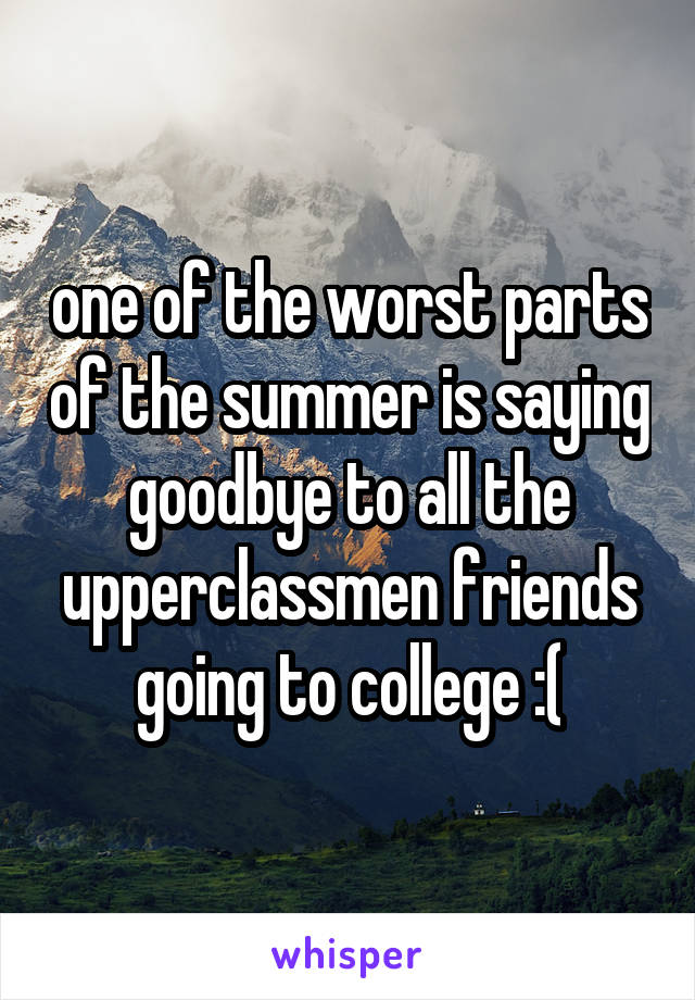 one of the worst parts of the summer is saying goodbye to all the upperclassmen friends going to college :(