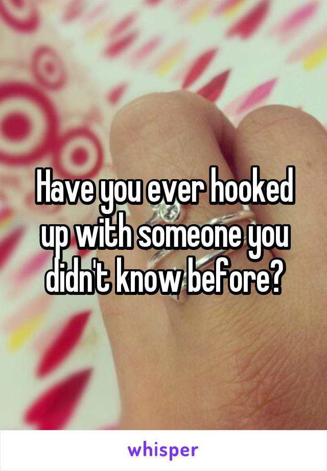 Have you ever hooked up with someone you didn't know before?