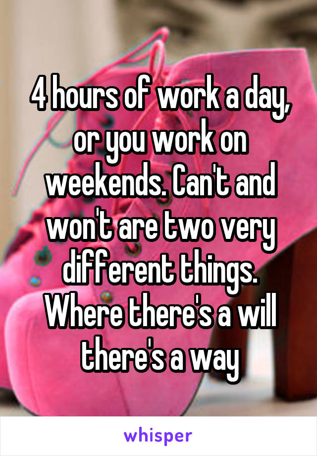 4 hours of work a day, or you work on weekends. Can't and won't are two very different things. Where there's a will there's a way