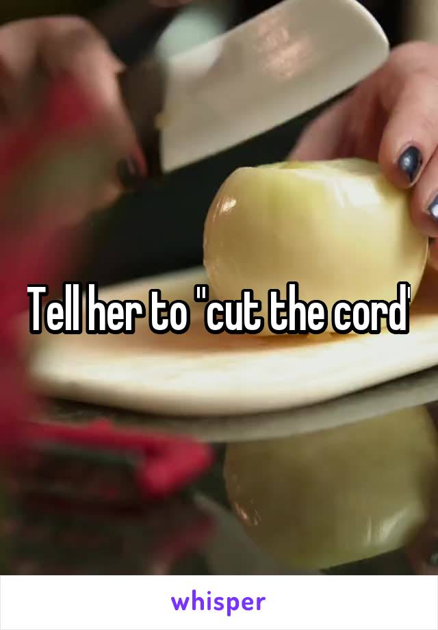 Tell her to "cut the cord"