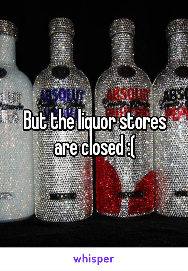 But the liquor stores are closed :(