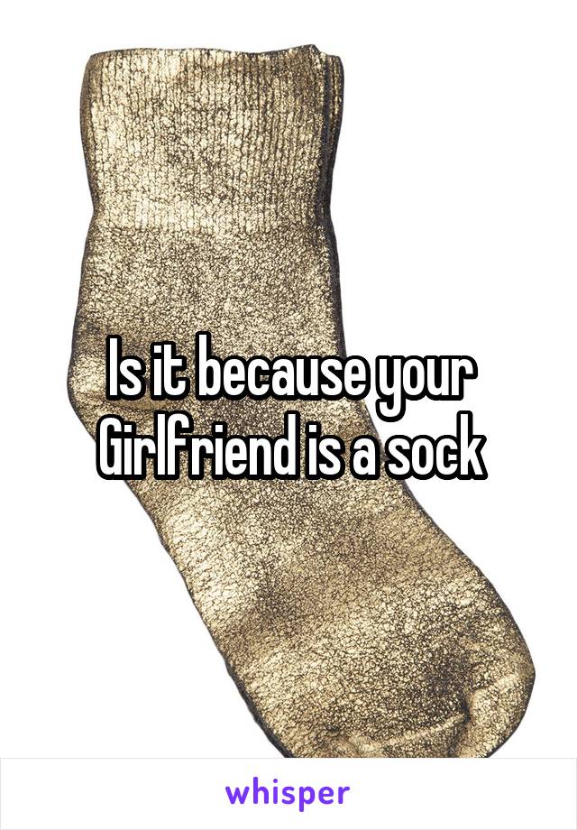 Is it because your Girlfriend is a sock