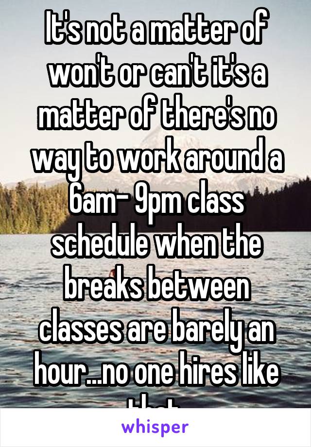 It's not a matter of won't or can't it's a matter of there's no way to work around a 6am- 9pm class schedule when the breaks between classes are barely an hour...no one hires like that.