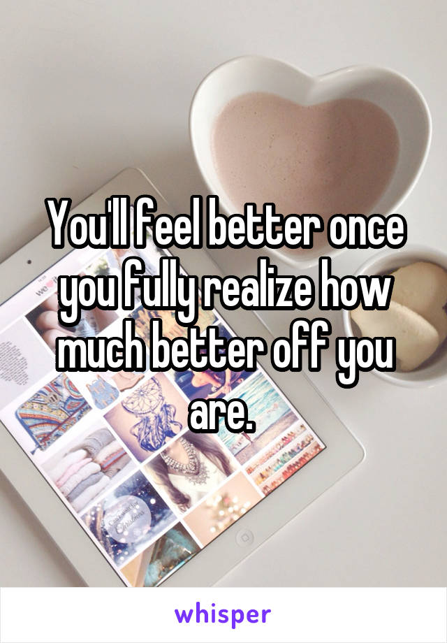 You'll feel better once you fully realize how much better off you are. 