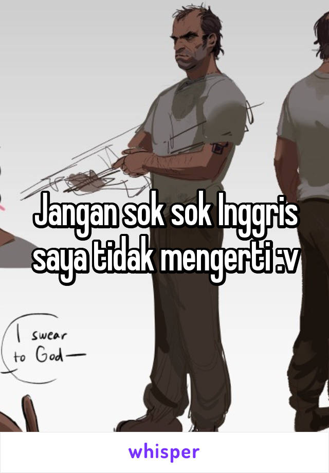 Jangan sok sok Inggris saya tidak mengerti :v