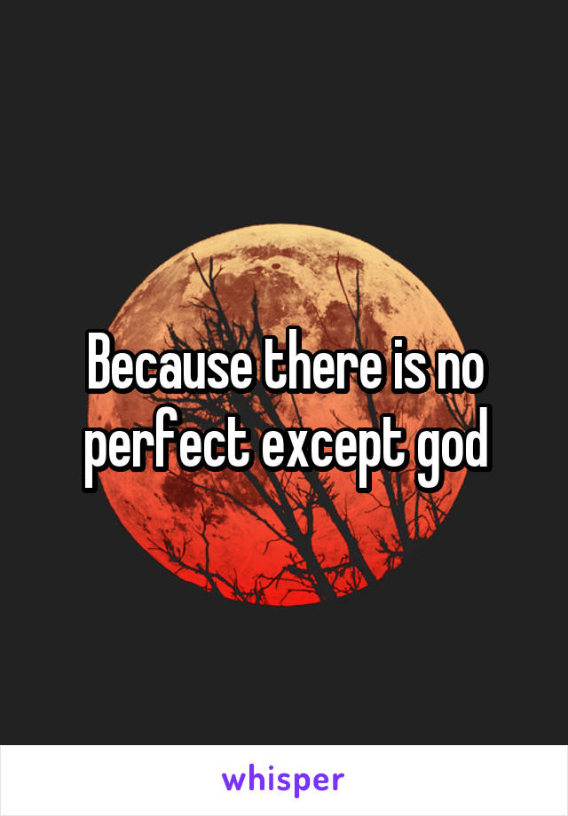 Because there is no perfect except god