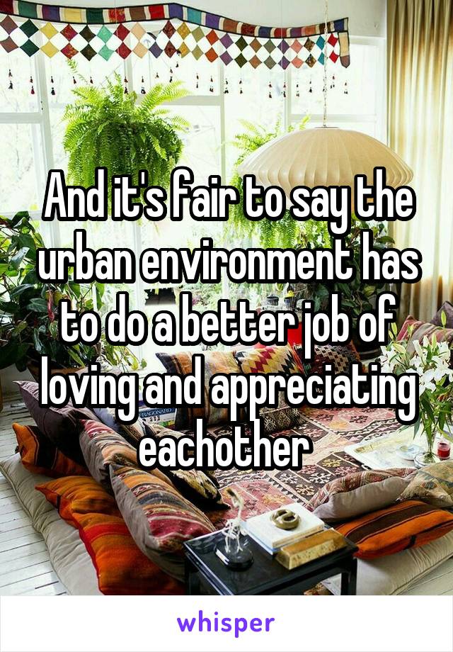 And it's fair to say the urban environment has to do a better job of loving and appreciating eachother 