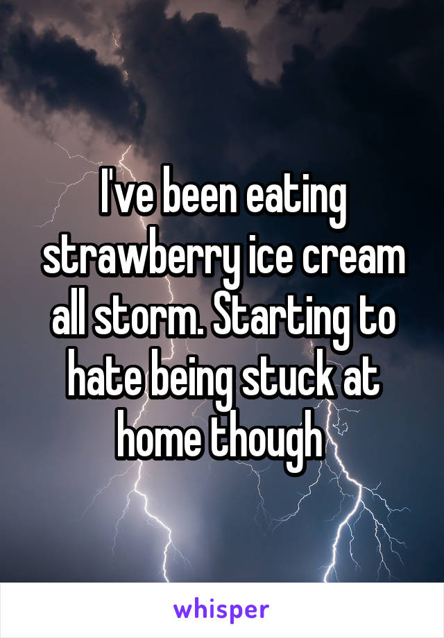 I've been eating strawberry ice cream all storm. Starting to hate being stuck at home though 