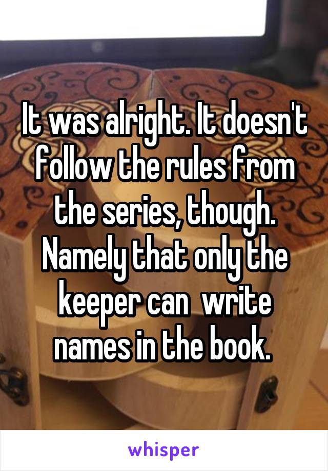 It was alright. It doesn't follow the rules from the series, though. Namely that only the keeper can  write names in the book. 