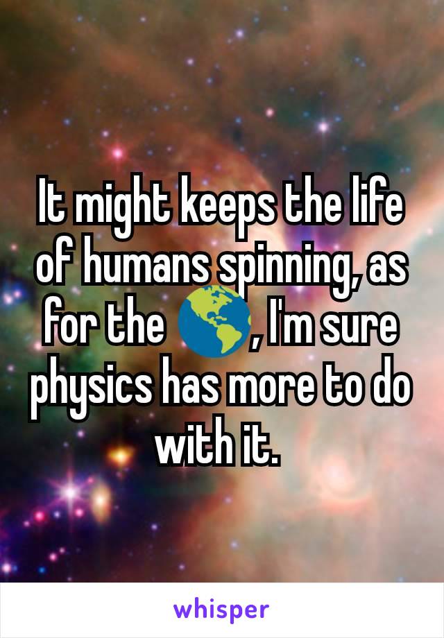 It might keeps the life of humans spinning, as for the 🌎, I'm sure physics has more to do with it. 