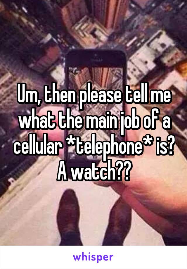 Um, then please tell me what the main job of a cellular *telephone* is? A watch??