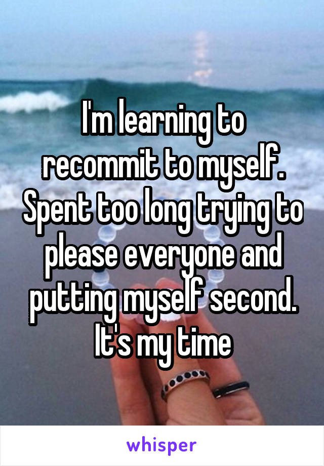 I'm learning to recommit to myself. Spent too long trying to please everyone and putting myself second. It's my time