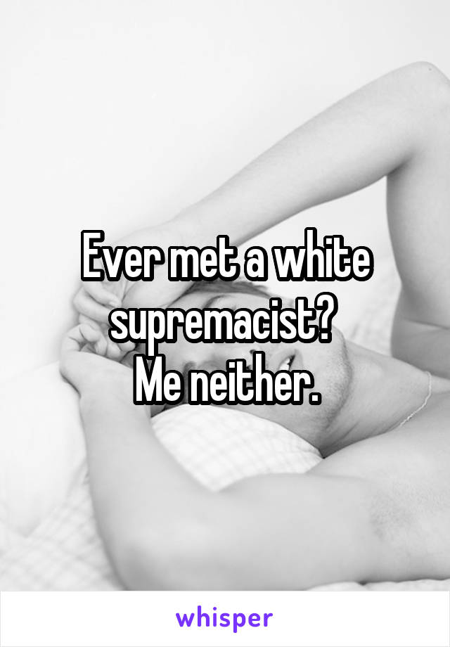 Ever met a white supremacist? 
Me neither.