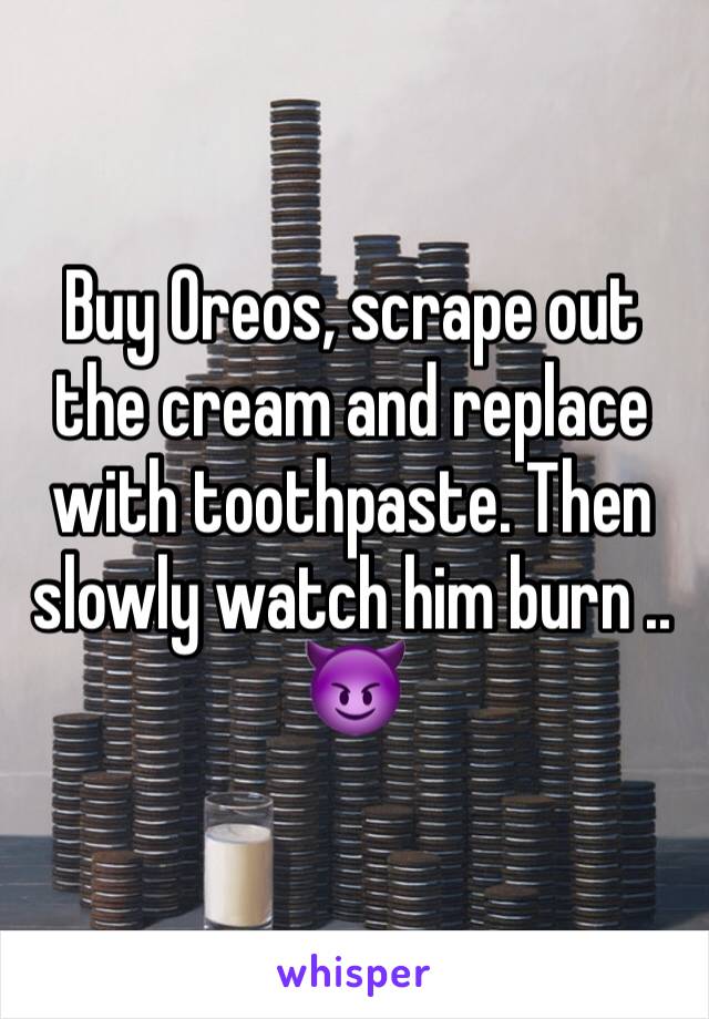 Buy Oreos, scrape out the cream and replace with toothpaste. Then slowly watch him burn .. 😈