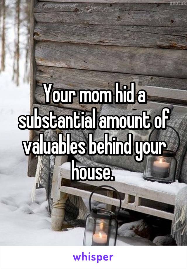 Your mom hid a substantial amount of valuables behind your house. 