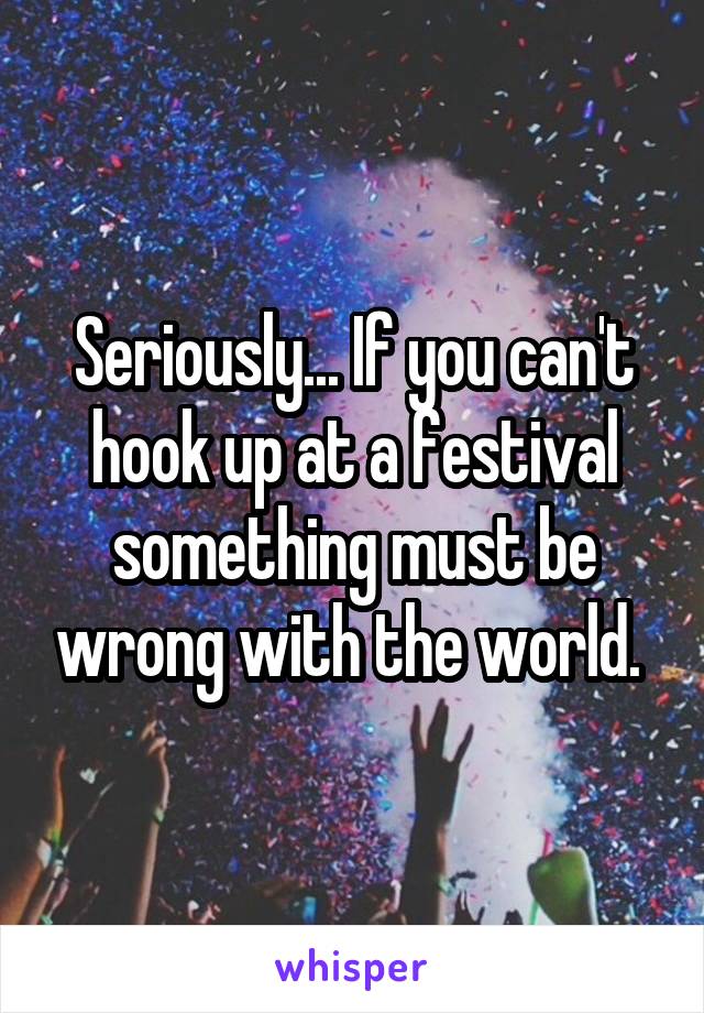 Seriously... If you can't hook up at a festival something must be wrong with the world. 