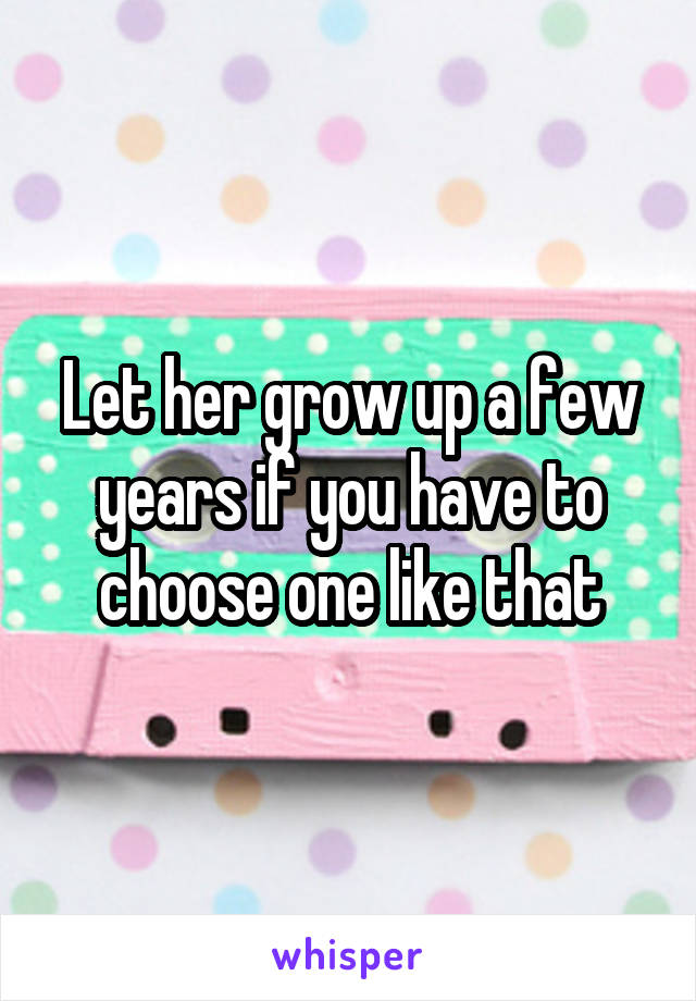 Let her grow up a few years if you have to choose one like that