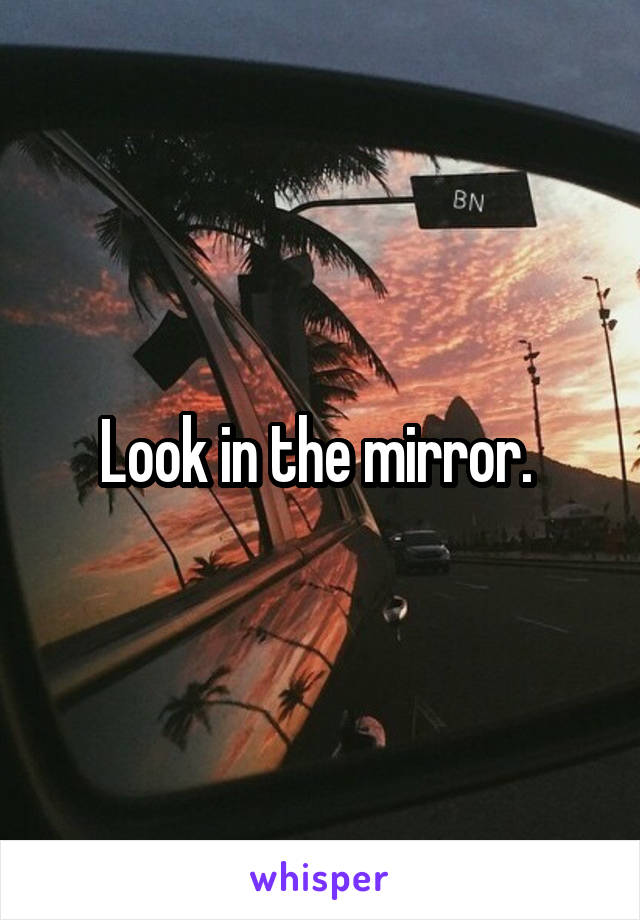 Look in the mirror. 