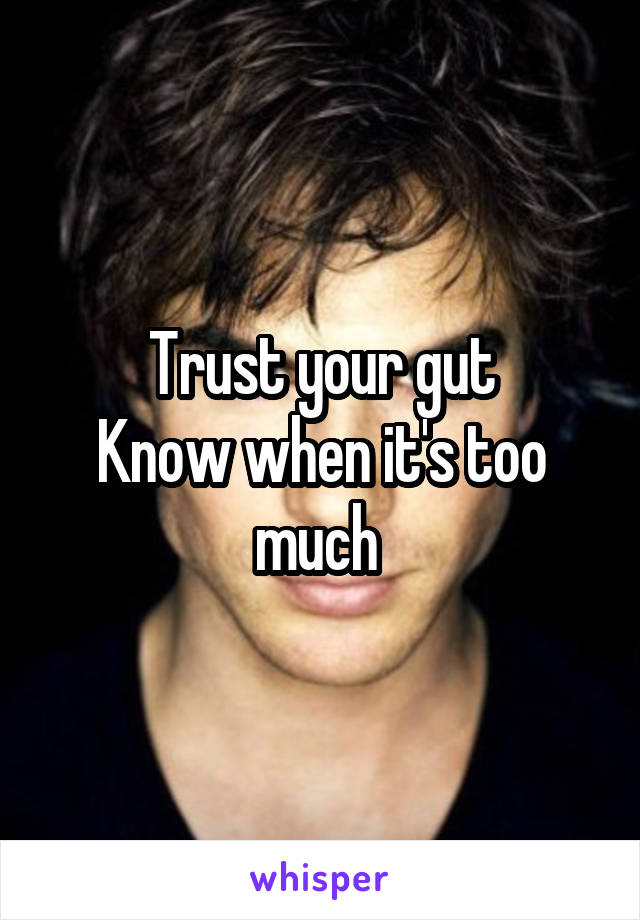 Trust your gut
Know when it's too much 