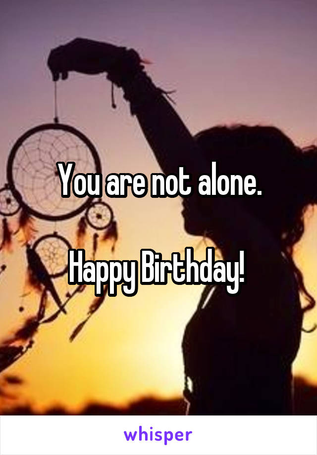 You are not alone.

Happy Birthday! 