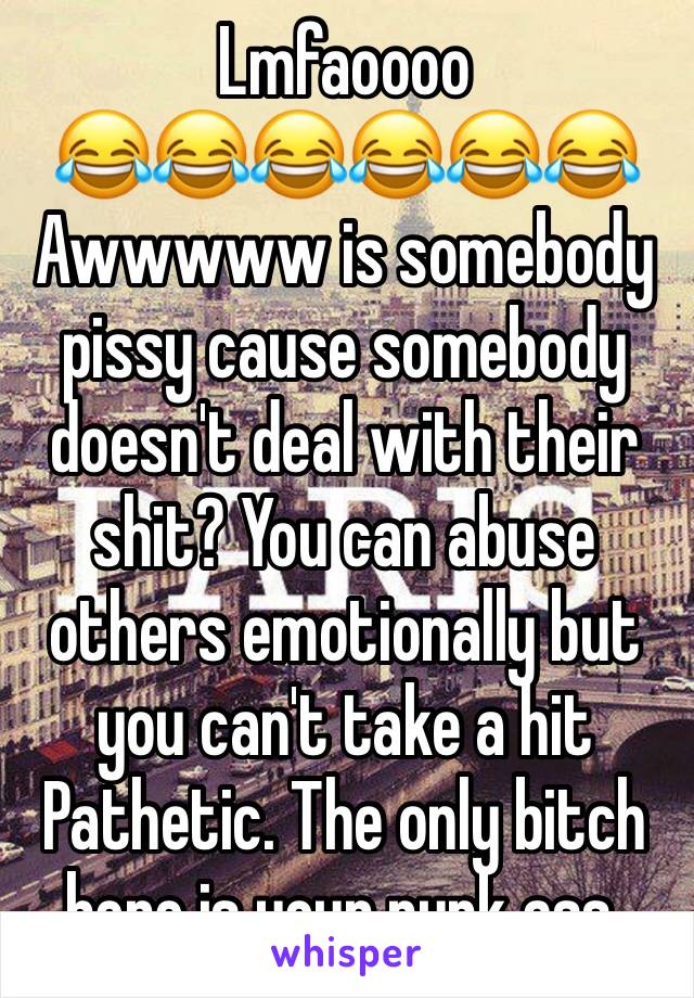 Lmfaoooo
😂😂😂😂😂😂
Awwwww is somebody pissy cause somebody doesn't deal with their shit? You can abuse others emotionally but you can't take a hit
Pathetic. The only bitch here is your punk ass.