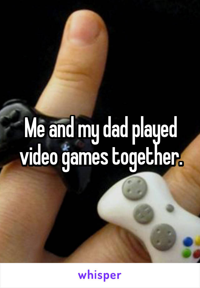 Me and my dad played video games together.