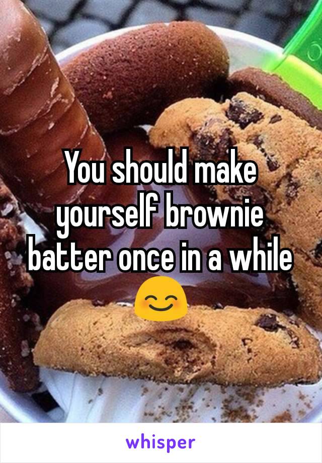 You should make yourself brownie batter once in a while
😊