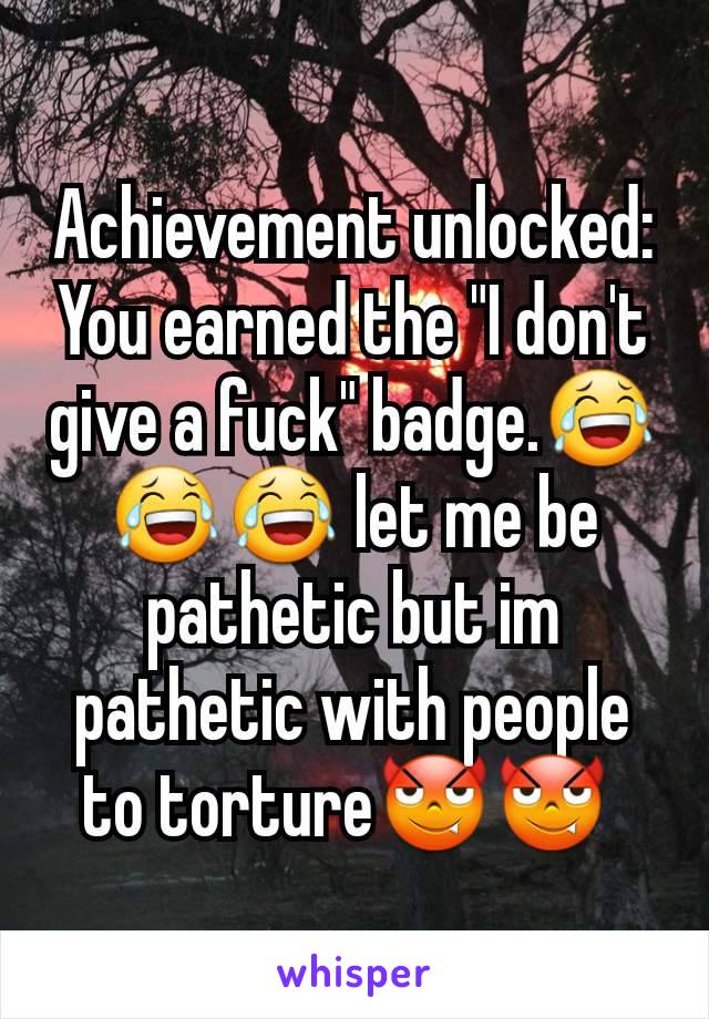 Achievement unlocked: You earned the "I don't  give a fuck" badge.😂😂😂 let me be pathetic but im pathetic with people to torture😈😈 