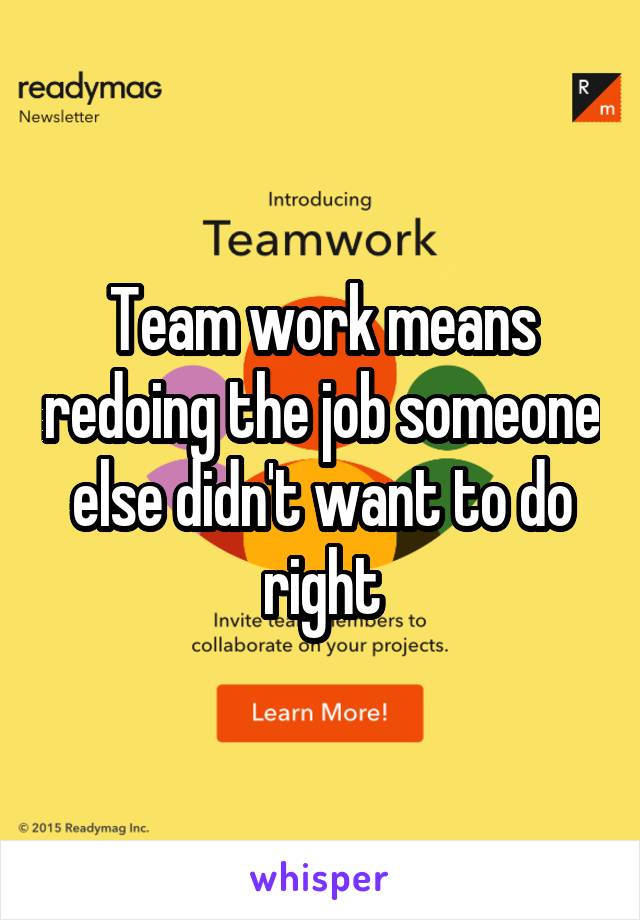 Team work means redoing the job someone else didn't want to do right