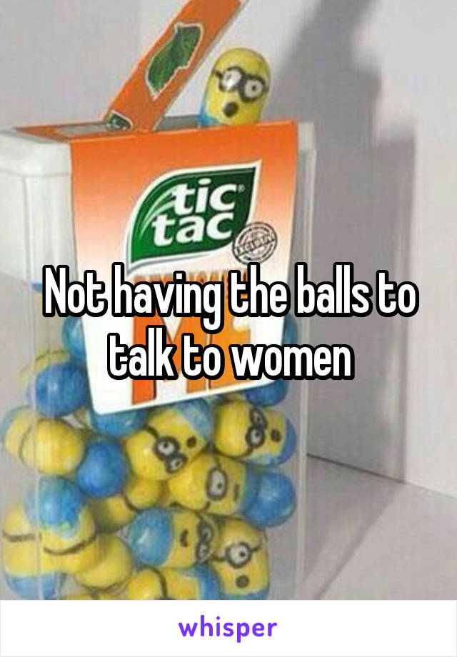 Not having the balls to talk to women