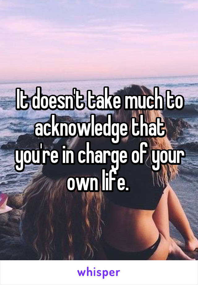 It doesn't take much to acknowledge that you're in charge of your own life. 