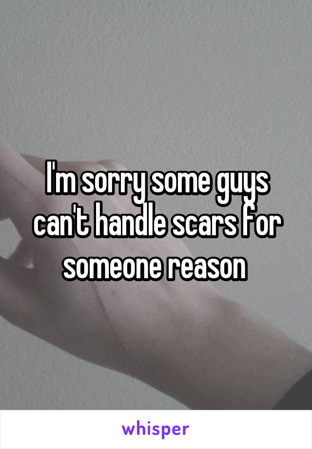 I'm sorry some guys can't handle scars for someone reason 