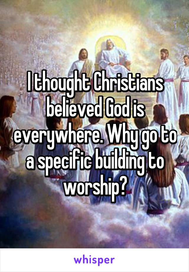 I thought Christians believed God is everywhere. Why go to a specific building to worship?