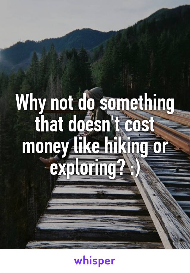 Why not do something that doesn't cost money like hiking or exploring? :)