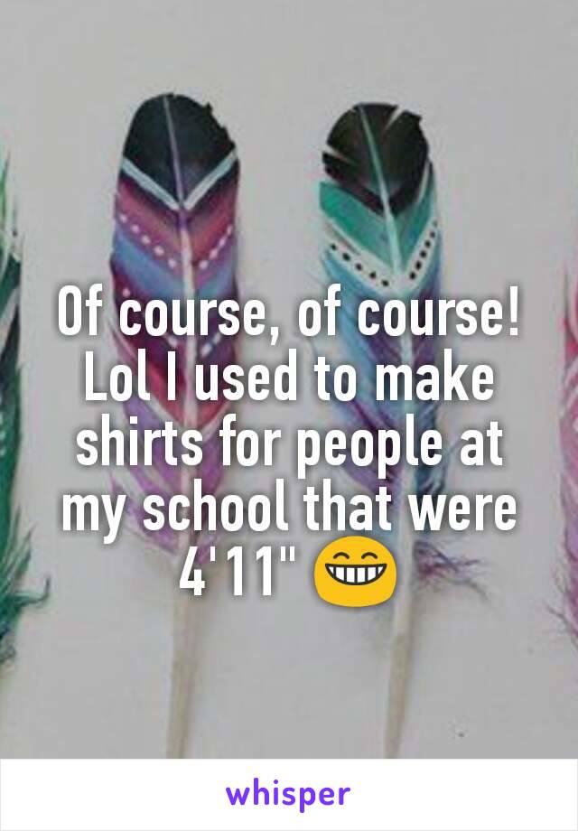 Of course, of course! Lol I used to make shirts for people at my school that were 4'11" 😁