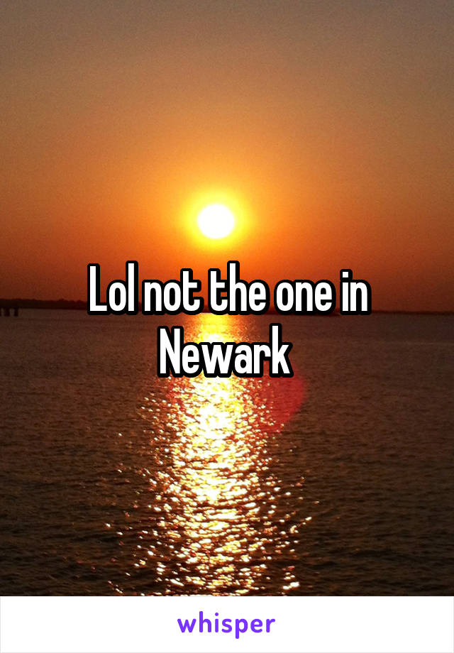 Lol not the one in Newark 