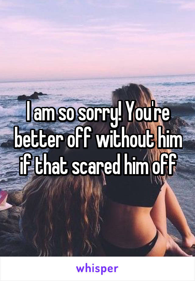 I am so sorry! You're better off without him if that scared him off