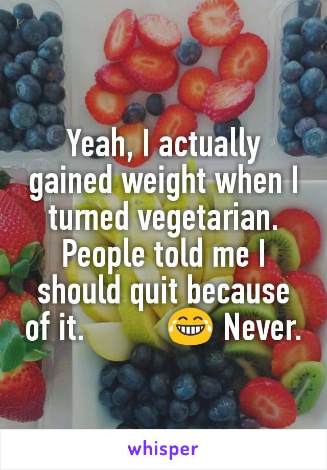 Yeah, I actually gained weight when I turned vegetarian. People told me I should quit because of it.          😂 Never.