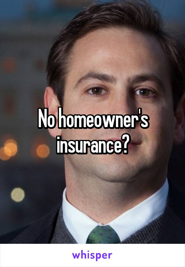 No homeowner's insurance?